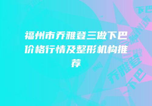 福州市乔雅登三做下巴价格行情及整形机构推荐