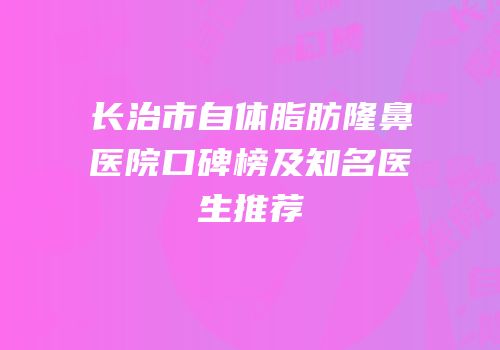 长治市自体脂肪隆鼻医院口碑榜及知名医生推荐