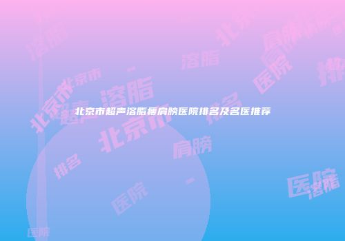 北京市超声溶脂瘦肩膀医院排名及名医推荐