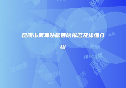 昆明市两耳贴脑医院排名及详细介绍