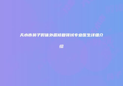 天水市鼻子假体外露修复领域专业医生详细介绍