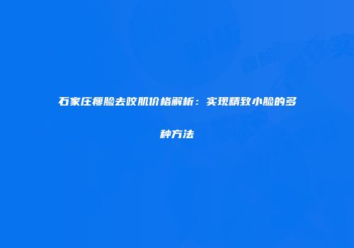 石家庄瘦脸去咬肌价格解析：实现精致小脸的多种方法