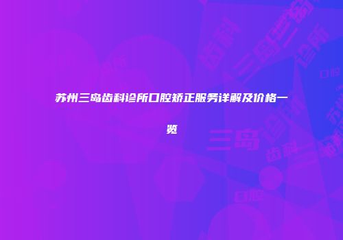 苏州三岛齿科诊所口腔矫正服务详解及价格一览