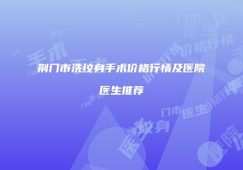 荆门市洗纹身手术价格行情及医院医生推荐