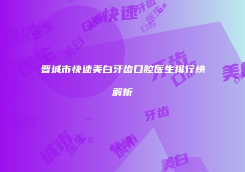 晋城市快速美白牙齿口腔医生排行榜解析