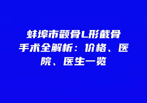 蚌埠市颧骨L形截骨手术全解析：价格、医院、医生一览