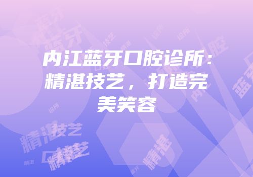 内江蓝牙口腔诊所：精湛技艺，打造完美笑容