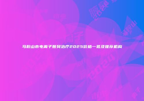 马鞍山市电离子腋臭治疗2025价格一览及推荐机构