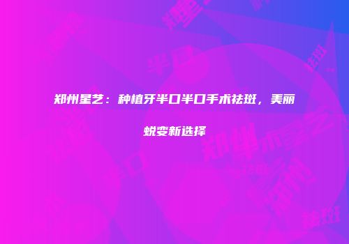 郑州星艺：种植牙半口半口手术祛斑，美丽蜕变新选择