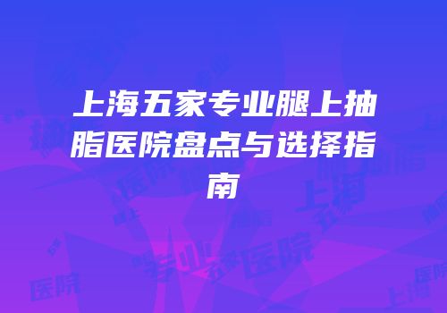 上海五家专业腿上抽脂医院盘点与选择指南