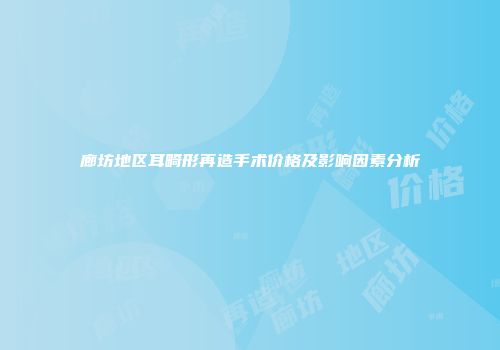廊坊地区耳畸形再造手术价格及影响因素分析