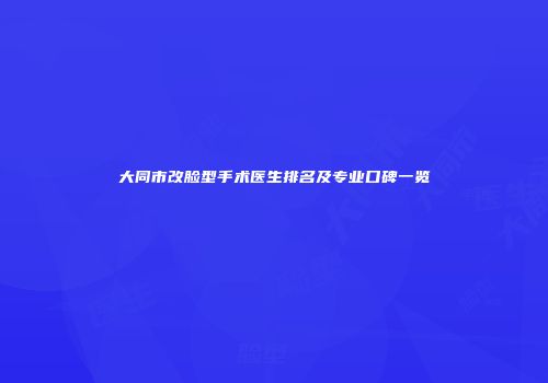 大同市改脸型手术医生排名及专业口碑一览