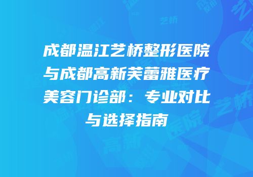 成都温江艺桥整形医院与成都高新芙蕾雅医疗美容门诊部：专业对比与选择指南