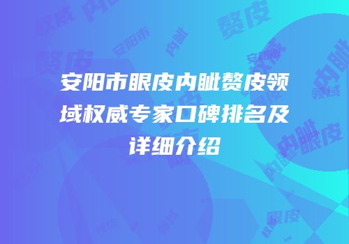 安阳市眼皮内眦赘皮领域权威专家口碑排名及详细介绍