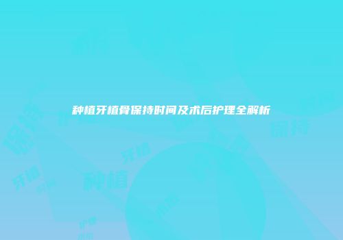 种植牙植骨保持时间及术后护理全解析