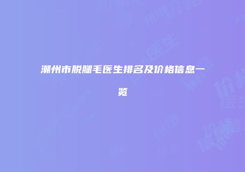 潮州市脱腿毛医生排名及价格信息一览