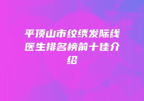 平顶山市纹绣发际线医生排名榜前十佳介绍