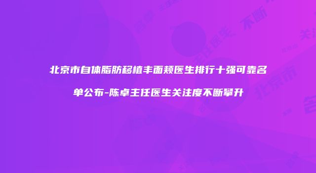 北京市自体脂肪移植丰面颊医生排行十强可靠名单公布-陈卓主任医生关注度不断攀升