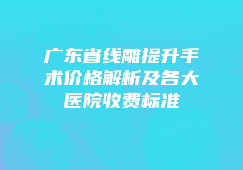 广东省线雕提升手术价格解析及各大医院收费标准