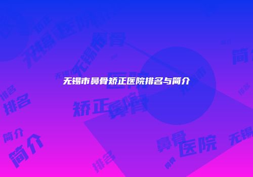 无锡市鼻骨矫正医院排名与简介