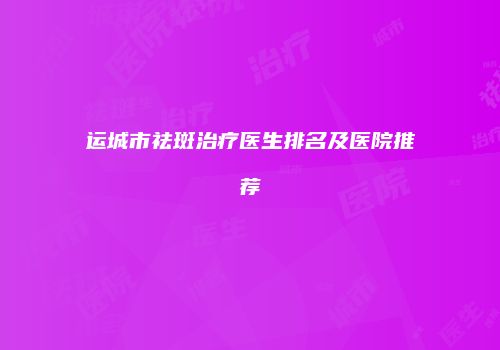 运城市祛斑治疗医生排名及医院推荐