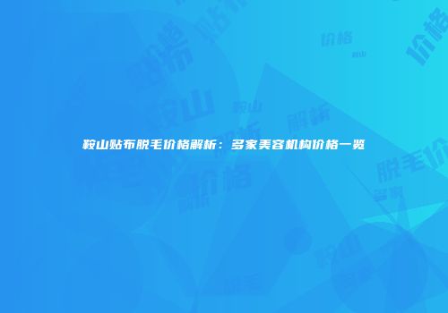 鞍山贴布脱毛价格解析：多家美容机构价格一览