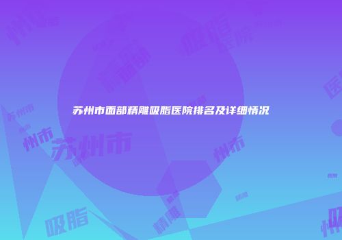 苏州市面部精雕吸脂医院排名及详细情况