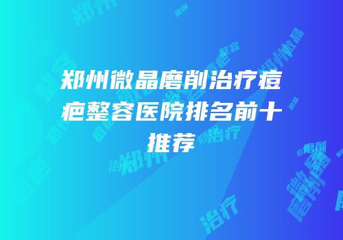 郑州微晶磨削治疗痘疤整容医院排名前十推荐