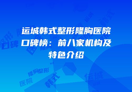 运城韩式整形隆胸医院口碑榜：前八家机构及特色介绍