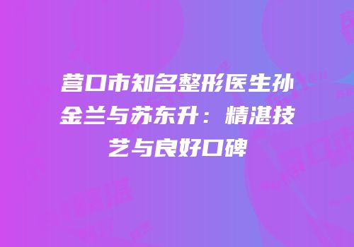 营口市知名整形医生孙金兰与苏东升：精湛技艺与良好口碑
