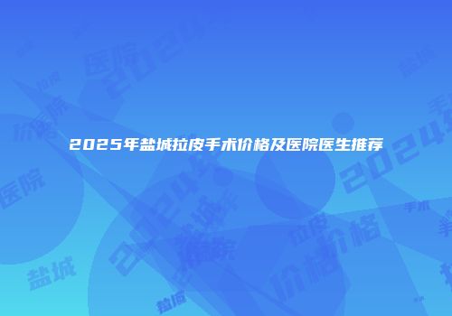 2025年盐城拉皮手术价格及医院医生推荐