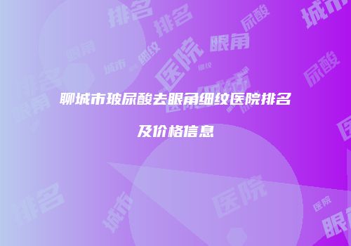 聊城市玻尿酸去眼角细纹医院排名及价格信息