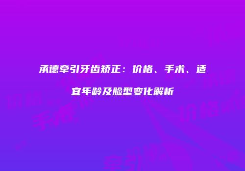 承德牵引牙齿矫正：价格、手术、适宜年龄及脸型变化解析