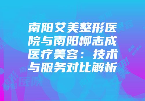 南阳艾美整形医院与南阳柳志成医疗美容：技术与服务对比解析