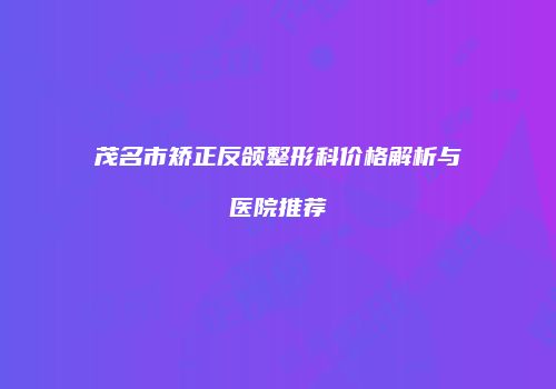茂名市矫正反颌整形科价格解析与医院推荐