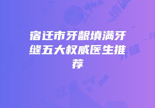 宿迁市牙龈填满牙缝五大权威医生推荐