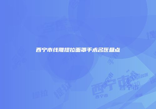 西宁市线雕提拉面罩手术名医盘点