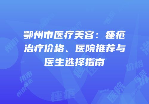 鄂州市医疗美容：痤疮治疗价格、医院推荐与医生选择指南