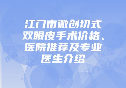 江门市微创切式双眼皮手术价格、医院推荐及专业医生介绍