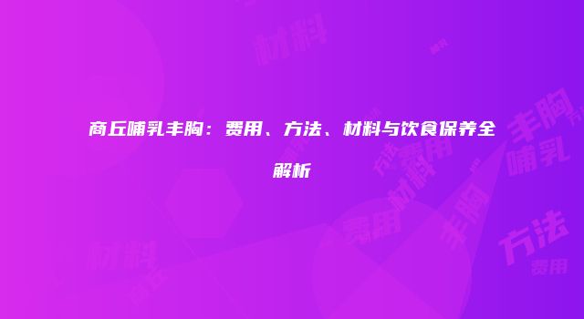 商丘哺乳丰胸：费用、方法、材料与饮食保养全解析