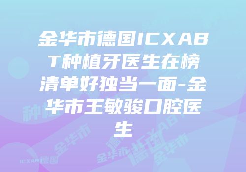 金华市德国ICXABT种植牙医生在榜清单好独当一面-金华市王敏骏口腔医生