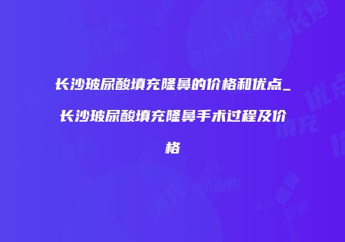 长沙玻尿酸填充隆鼻的价格和优点_长沙玻尿酸填充隆鼻手术过程及价格