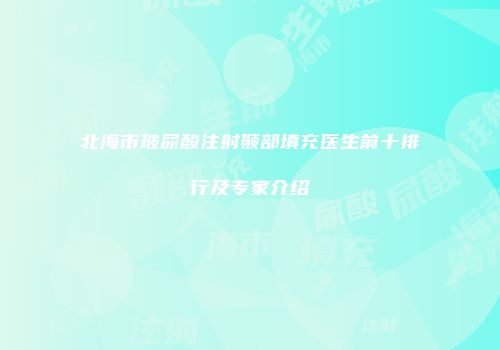 北海市玻尿酸注射颞部填充医生前十排行及专家介绍