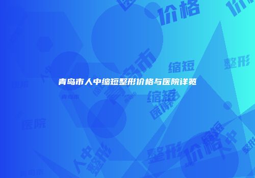 青岛市人中缩短整形价格与医院详览