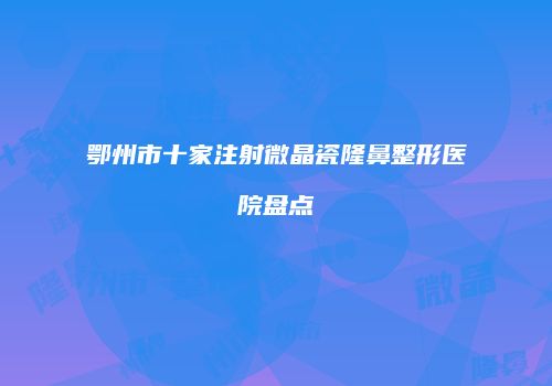 鄂州市十家注射微晶瓷隆鼻整形医院盘点