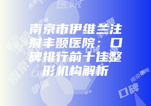 南京市伊维兰注射丰颞医院：口碑排行前十佳整形机构解析