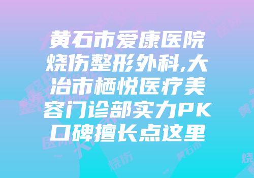 黄石市爱康医院烧伤整形外科,大冶市栖悦医疗美容门诊部实力PK口碑擅长点这里