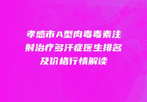 孝感市A型肉毒毒素注射治疗多汗症医生排名及价格行情解读