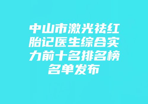 中山市激光祛红胎记医生综合实力前十名排名榜名单发布
