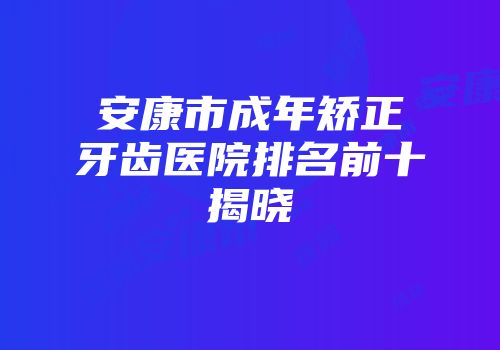 安康市成年矫正牙齿医院排名前十揭晓